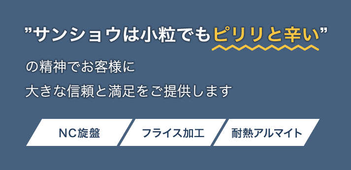 ”サンショウは小粒でもピリリと辛い”の精神でお客様に 大きな信頼と満足をご提供します NC旋盤 フライス加工 耐熱アルマイト